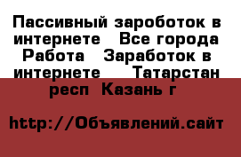 Пассивный зароботок в интернете - Все города Работа » Заработок в интернете   . Татарстан респ.,Казань г.